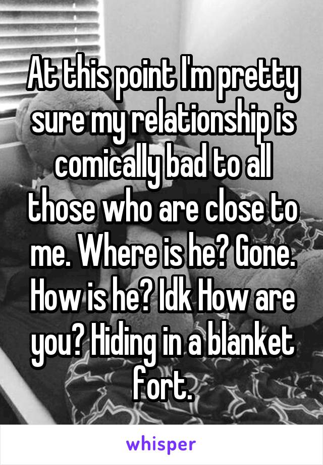 At this point I'm pretty sure my relationship is comically bad to all those who are close to me. Where is he? Gone. How is he? Idk How are you? Hiding in a blanket fort.