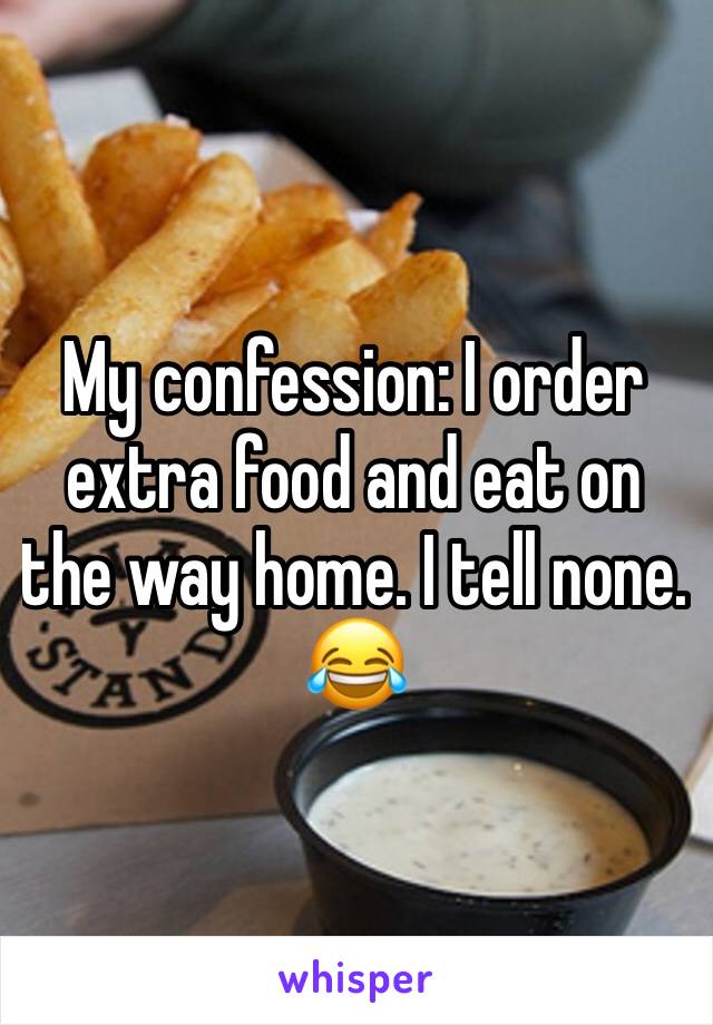 My confession: I order extra food and eat on the way home. I tell none. 😂