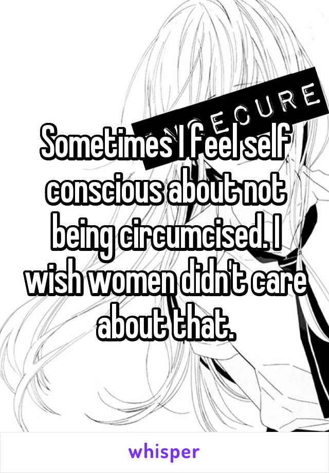 Sometimes I feel self conscious about not being circumcised. I wish women didn't care about that.