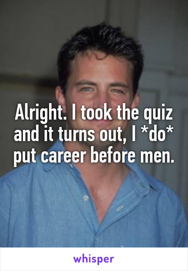 Alright. I took the quiz and it turns out, I *do* put career before men.