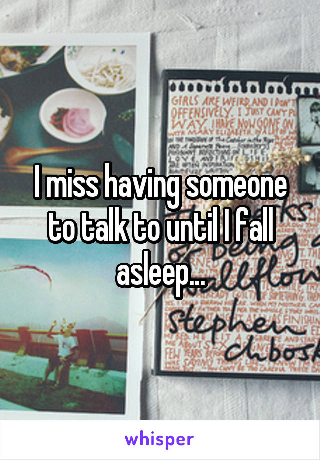 I miss having someone to talk to until I fall asleep...