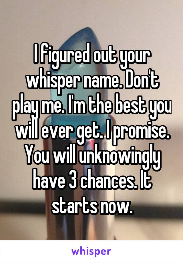 I figured out your whisper name. Don't play me. I'm the best you will ever get. I promise. You will unknowingly have 3 chances. It starts now.