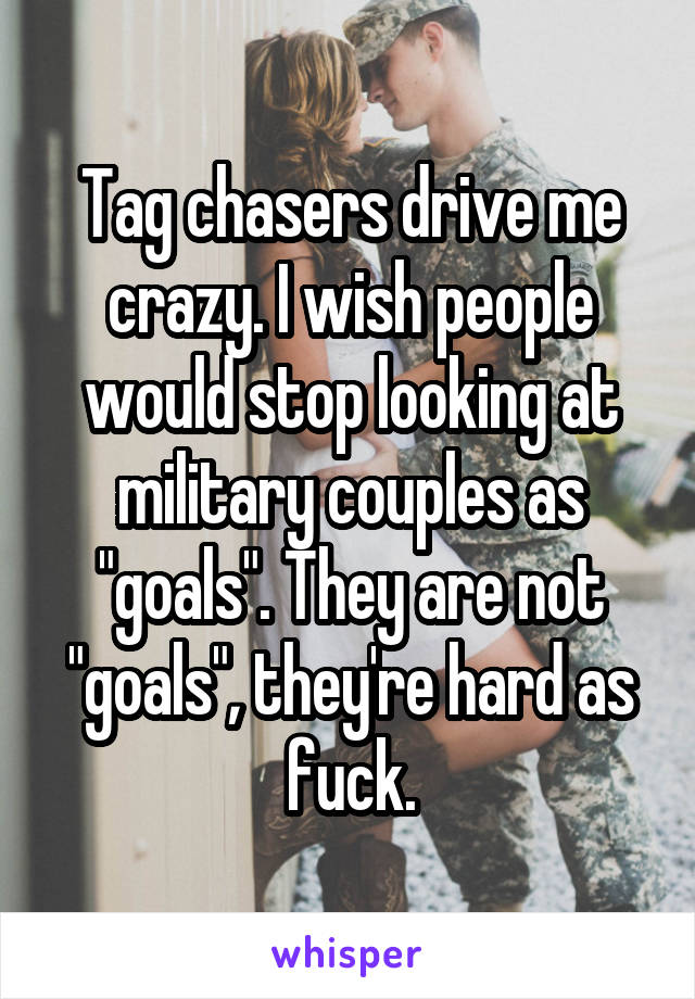 Tag chasers drive me crazy. I wish people would stop looking at military couples as "goals". They are not "goals", they're hard as fuck.