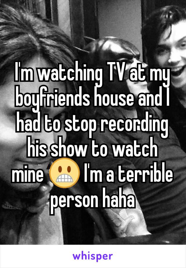 I'm watching TV at my boyfriends house and I had to stop recording his show to watch mine 😬 I'm a terrible person haha