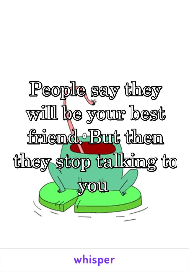 People say they will be your best friend. But then they stop talking to you 