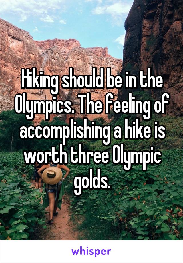 Hiking should be in the Olympics. The feeling of accomplishing a hike is worth three Olympic golds.