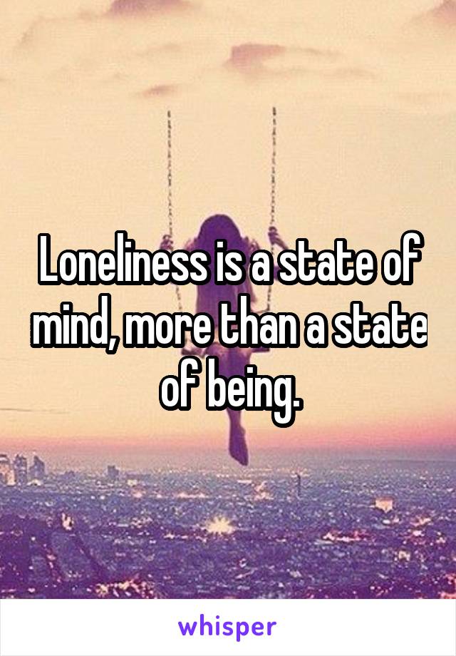Loneliness is a state of mind, more than a state of being.