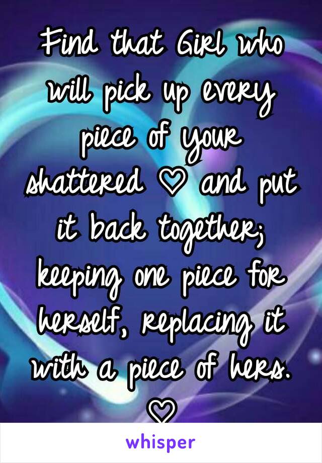 Find that Girl who will pick up every piece of your shattered ♡ and put it back together; keeping one piece for herself, replacing it with a piece of hers. ♡