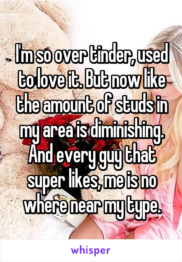 I'm so over tinder, used to love it. But now like the amount of studs in my area is diminishing.
And every guy that super likes, me is no where near my type.