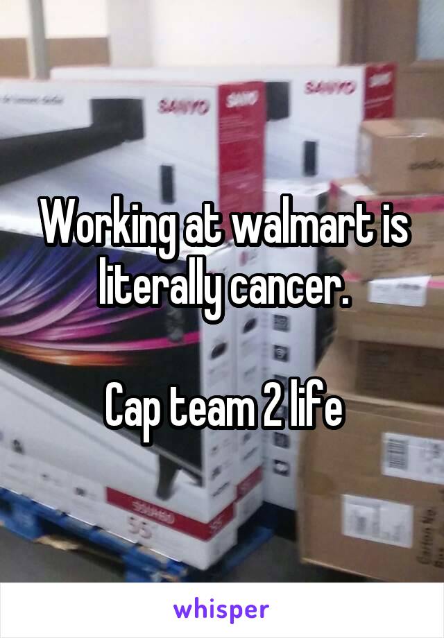 Working at walmart is literally cancer.

Cap team 2 life