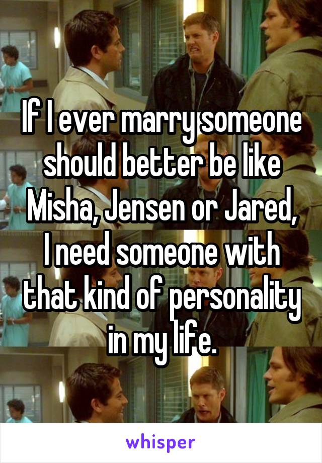 If I ever marry someone should better be like Misha, Jensen or Jared, I need someone with that kind of personality in my life.