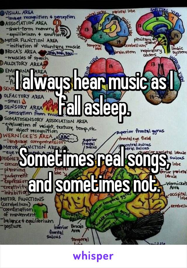 I always hear music as I fall asleep.

Sometimes real songs, and sometimes not.