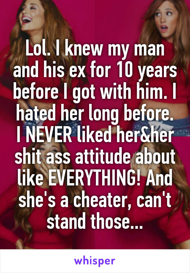 Lol. I knew my man and his ex for 10 years before I got with him. I hated her long before. I NEVER liked her&her shit ass attitude about like EVERYTHING! And she's a cheater, can't stand those...