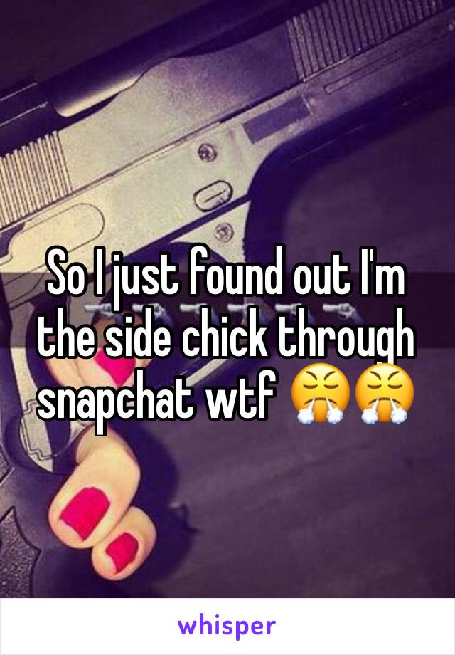 So I just found out I'm the side chick through snapchat wtf 😤😤