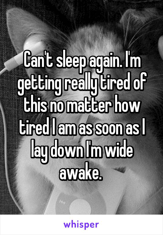 Can't sleep again. I'm getting really tired of this no matter how tired I am as soon as I lay down I'm wide awake. 