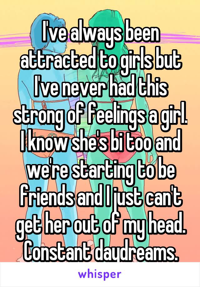 I've always been attracted to girls but I've never had this strong of feelings a girl. I know she's bi too and we're starting to be friends and I just can't get her out of my head. Constant daydreams.