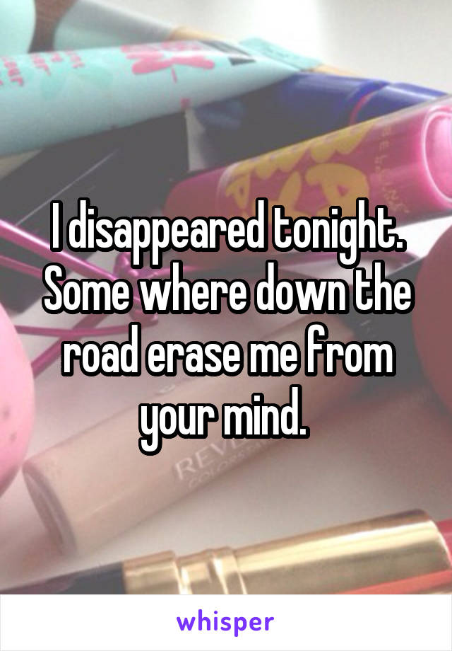 I disappeared tonight. Some where down the road erase me from your mind. 