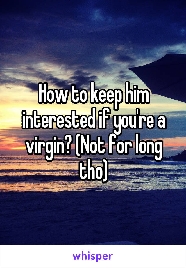 How to keep him interested if you're a virgin? (Not for long tho)