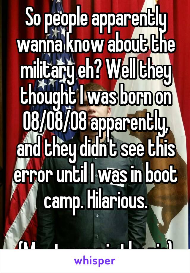 So people apparently wanna know about the military eh? Well they thought I was born on 08/08/08 apparently, and they didn't see this error until I was in boot camp. Hilarious.

(Me at meps is the pic)