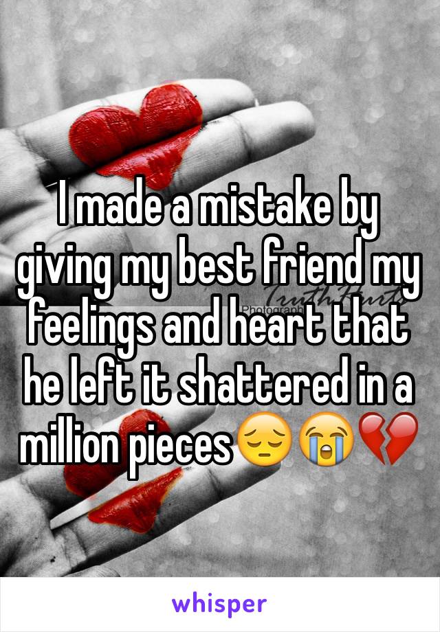I made a mistake by giving my best friend my feelings and heart that he left it shattered in a million pieces😔😭💔
