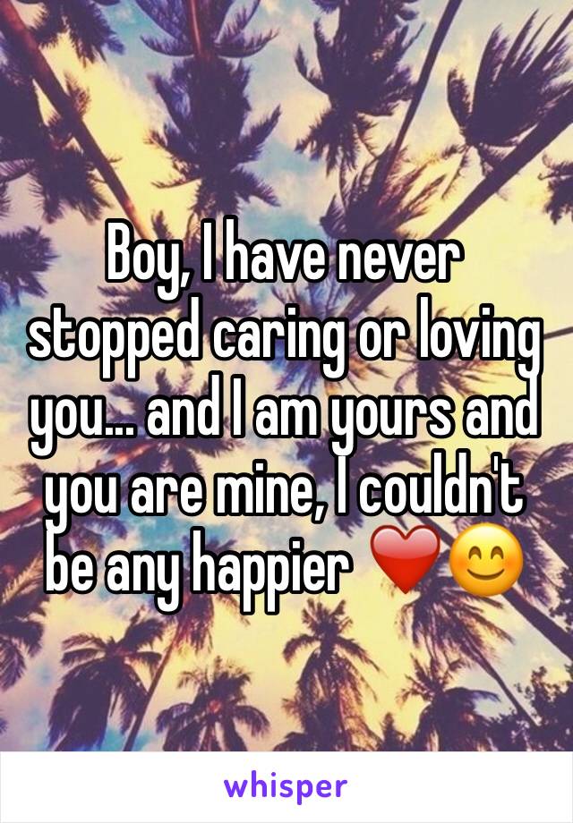 Boy, I have never stopped caring or loving you... and I am yours and you are mine, I couldn't be any happier ❤️😊 