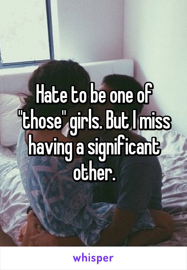 Hate to be one of "those" girls. But I miss having a significant other.