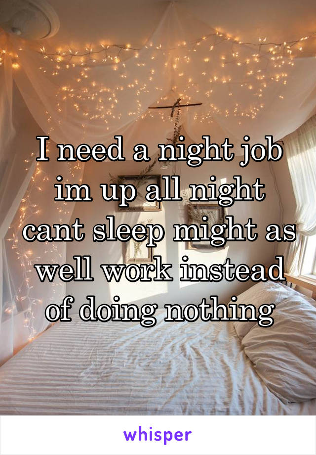 I need a night job im up all night cant sleep might as well work instead of doing nothing