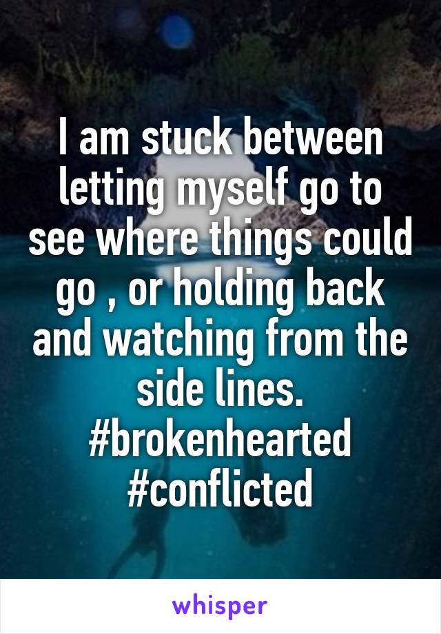 I am stuck between letting myself go to see where things could go , or holding back and watching from the side lines.
#brokenhearted
#conflicted
