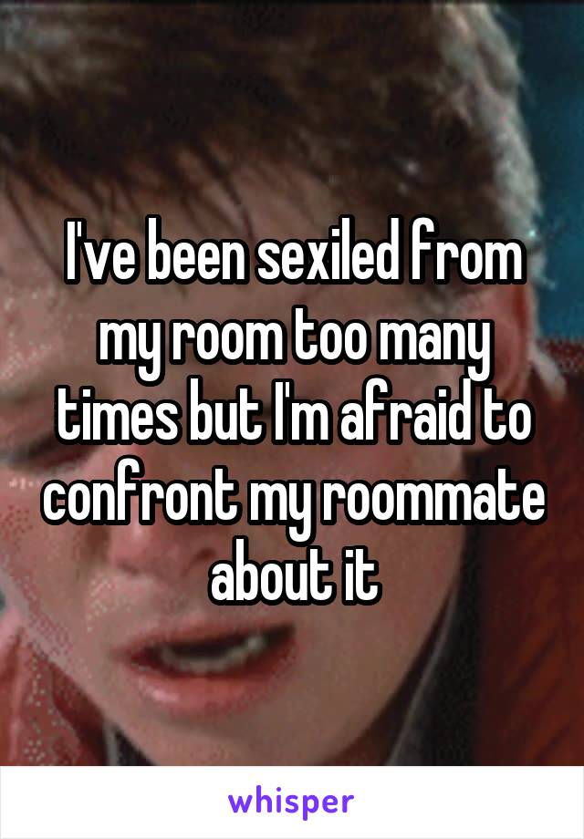 I've been sexiled from my room too many times but I'm afraid to confront my roommate about it