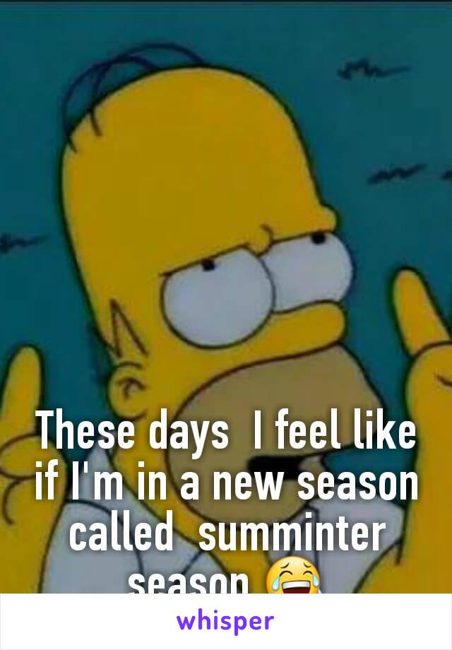 These days  I feel like if I'm in a new season called  summinter season 😂