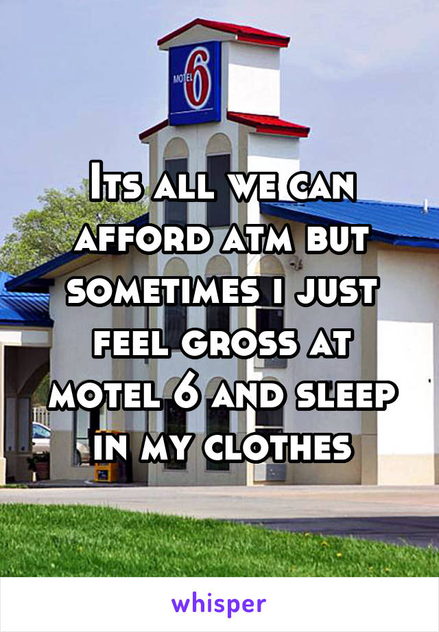 Its all we can afford atm but sometimes i just feel gross at motel 6 and sleep in my clothes