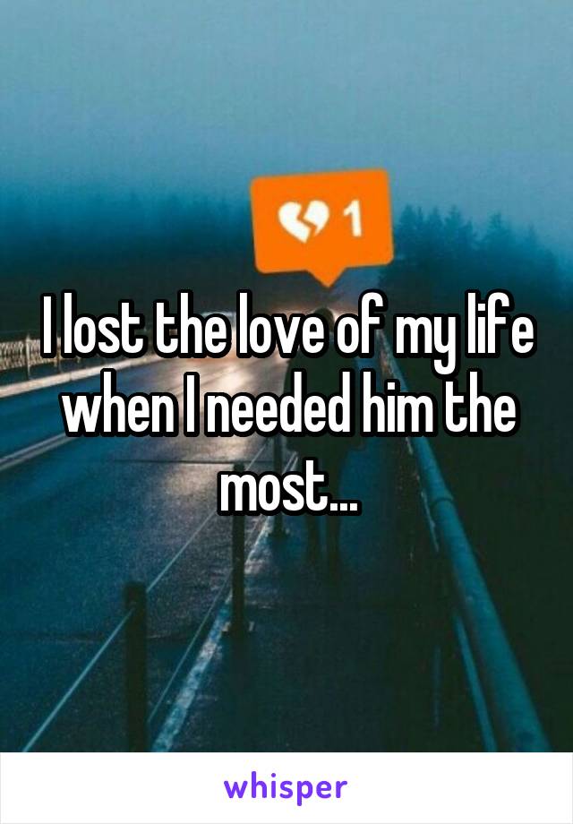 I lost the love of my life when I needed him the most...