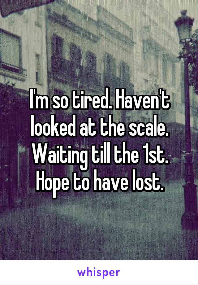 I'm so tired. Haven't looked at the scale. Waiting till the 1st. Hope to have lost.