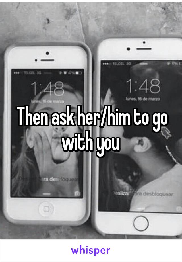 Then ask her/him to go with you 