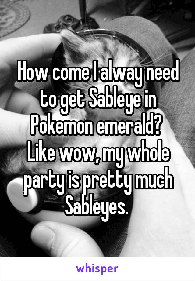 How come I alway need to get Sableye in Pokemon emerald? 
Like wow, my whole party is pretty much Sableyes. 