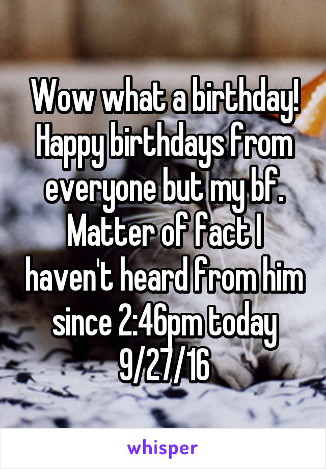 Wow what a birthday! Happy birthdays from everyone but my bf. Matter of fact I haven't heard from him since 2:46pm today 9/27/16