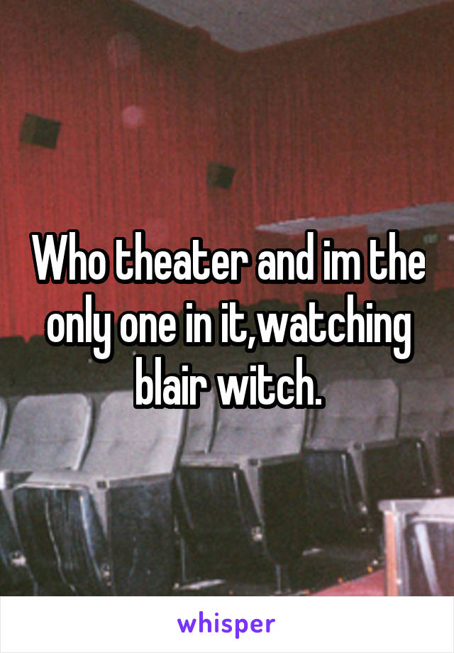 Who theater and im the only one in it,watching blair witch.