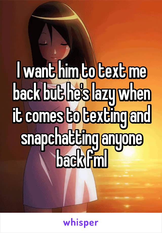 I want him to text me back but he's lazy when it comes to texting and snapchatting anyone back fml