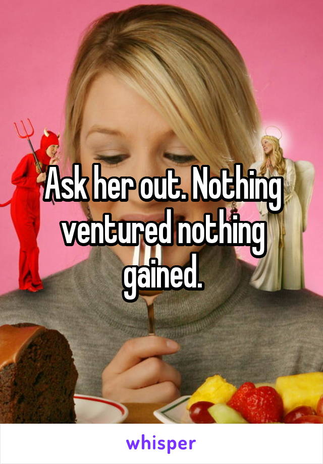 Ask her out. Nothing ventured nothing gained.