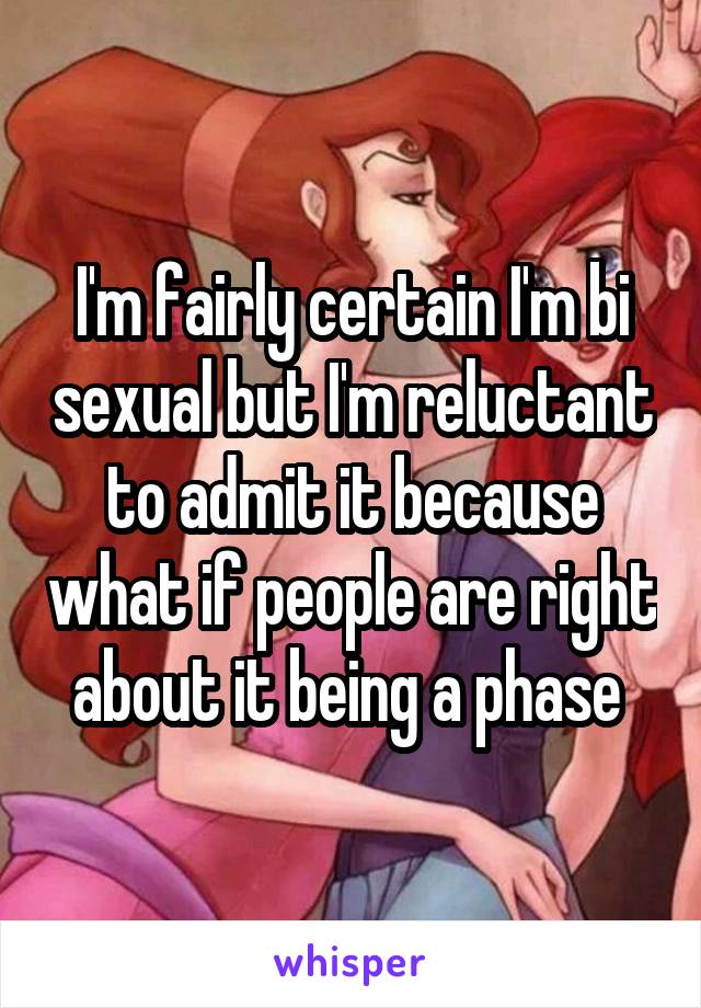 I'm fairly certain I'm bi sexual but I'm reluctant to admit it because what if people are right about it being a phase 