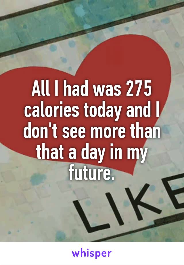 All I had was 275 calories today and I don't see more than that a day in my future.
