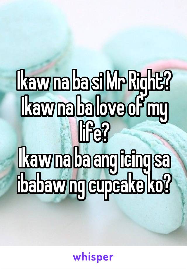 Ikaw na ba si Mr Right?
Ikaw na ba love of my life?
Ikaw na ba ang icing sa ibabaw ng cupcake ko?