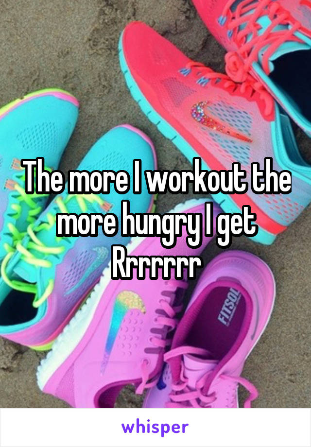 The more I workout the more hungry I get
Rrrrrrr