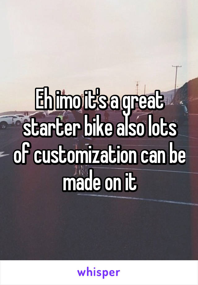 Eh imo it's a great starter bike also lots of customization can be made on it