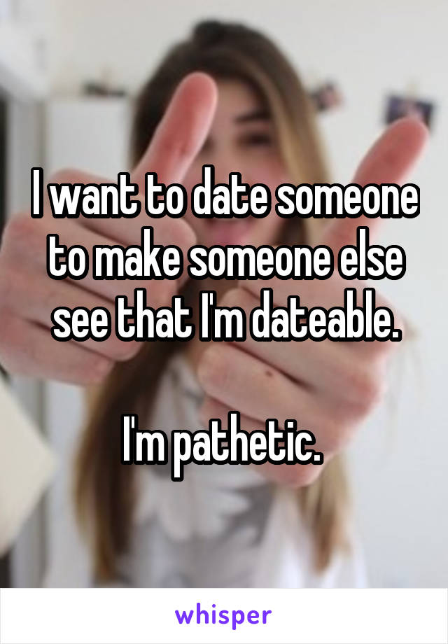 I want to date someone to make someone else see that I'm dateable.

I'm pathetic. 