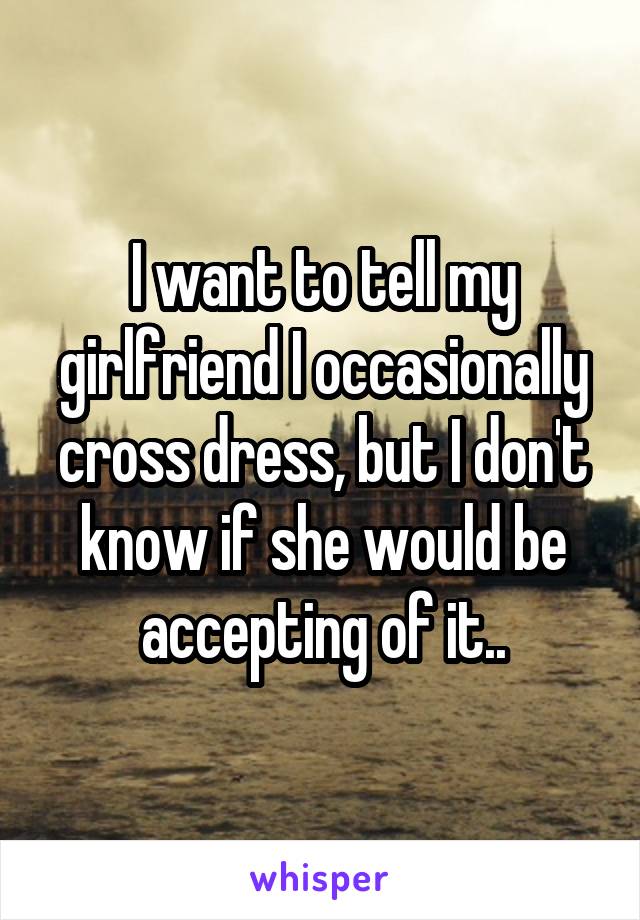 I want to tell my girlfriend I occasionally cross dress, but I don't know if she would be accepting of it..