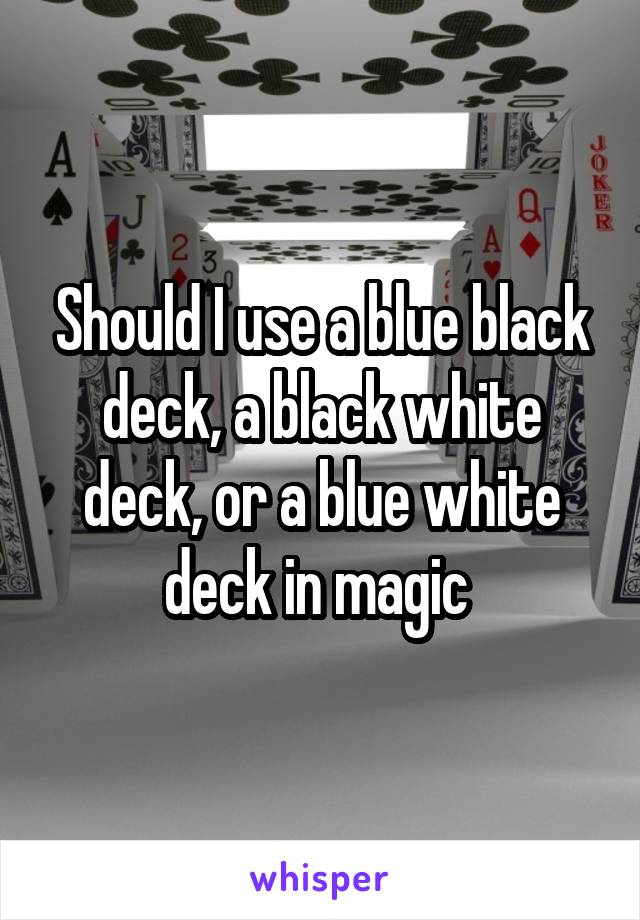 Should I use a blue black deck, a black white deck, or a blue white deck in magic 