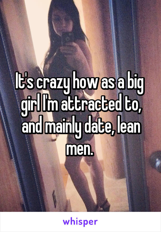 It's crazy how as a big  girl I'm attracted to, and mainly date, lean men. 