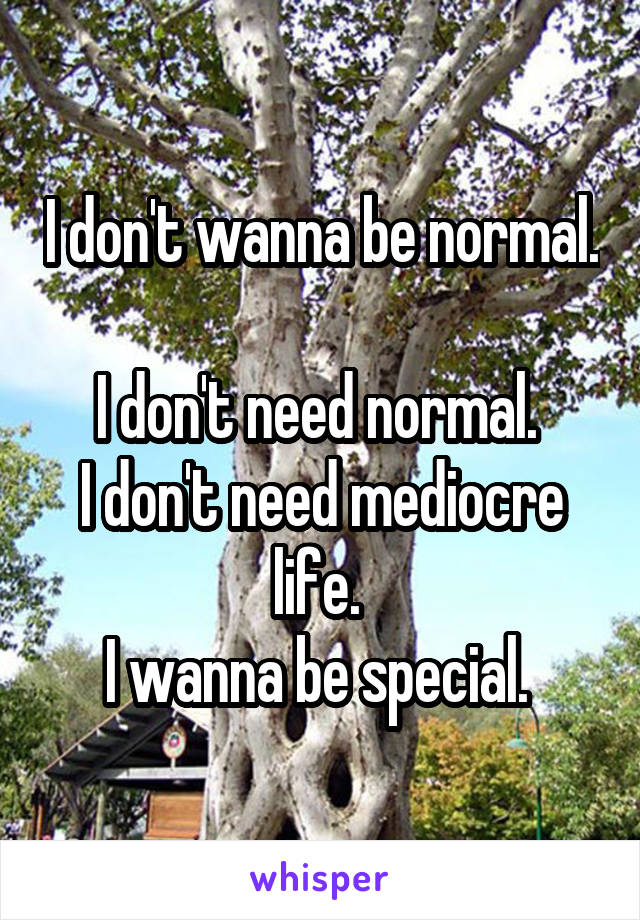 I don't wanna be normal. 
I don't need normal. 
I don't need mediocre life. 
I wanna be special. 