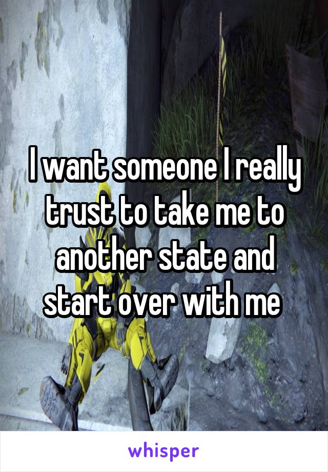 I want someone I really trust to take me to another state and start over with me 